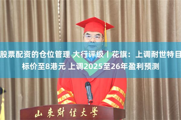 股票配资的仓位管理 大行评级丨花旗：上调耐世特目标价至8港元 上调2025至26年盈利预测