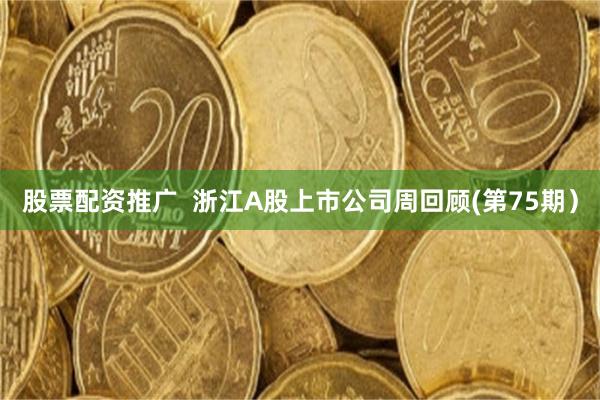 股票配资推广 浙江A股上市公司周回顾(第75期)