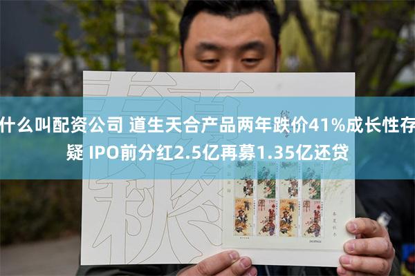 什么叫配资公司 道生天合产品两年跌价41%成长性存疑 IPO前分红2.5亿再募1.35亿还贷
