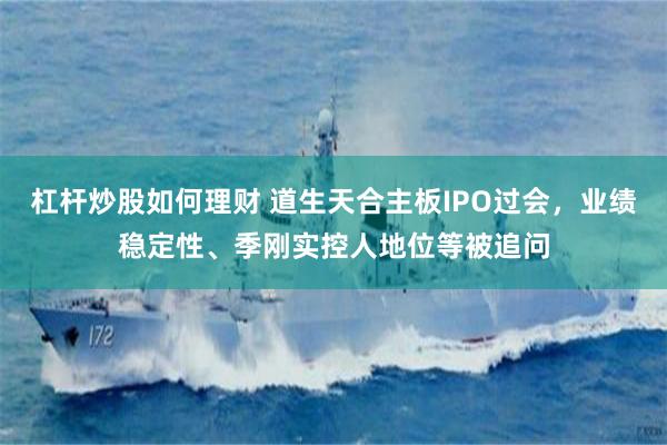 杠杆炒股如何理财 道生天合主板IPO过会，业绩稳定性、季刚实控人地位等被追问