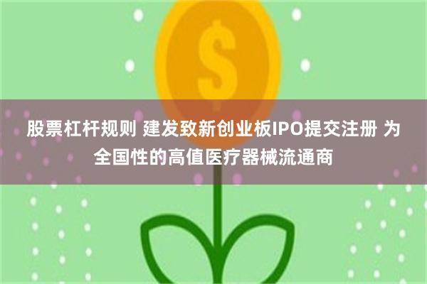 股票杠杆规则 建发致新创业板IPO提交注册 为全国性的高值医疗器械流通商