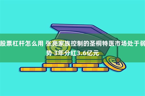 股票杠杆怎么用 张亮家族控制的圣桐特医市场处于弱势 3年分红3.6亿元