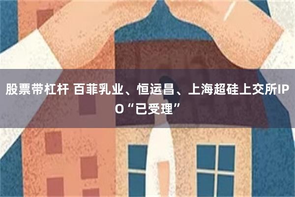 股票带杠杆 百菲乳业、恒运昌、上海超硅上交所IPO“已受理”