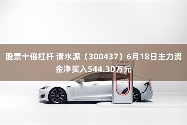 股票十倍杠杆 清水源（300437）6月18日主力资金净买入544.30万元