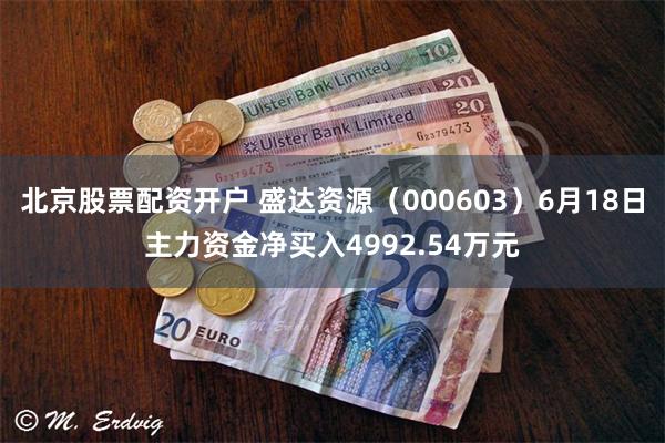 北京股票配资开户 盛达资源（000603）6月18日主力资金净买入4992.54万元