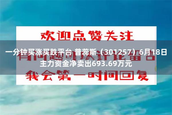 一分钟买涨买跌平台 普蕊斯（301257）6月18日主力资金净卖出693.69万元