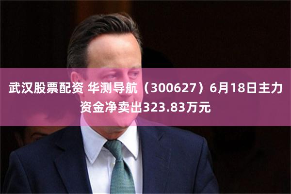 武汉股票配资 华测导航（300627）6月18日主力资金净卖出323.83万元