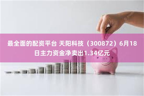 最全面的配资平台 天阳科技（300872）6月18日主力资金净卖出1.34亿元