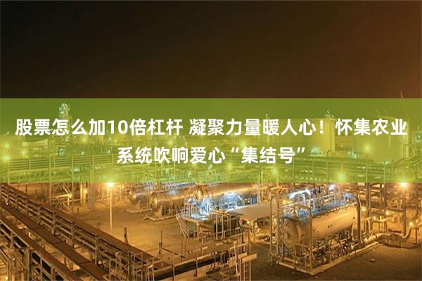 股票怎么加10倍杠杆 凝聚力量暖人心！怀集农业系统吹响爱心“集结号”