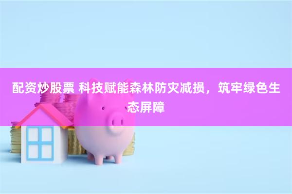 配资炒股票 科技赋能森林防灾减损，筑牢绿色生态屏障