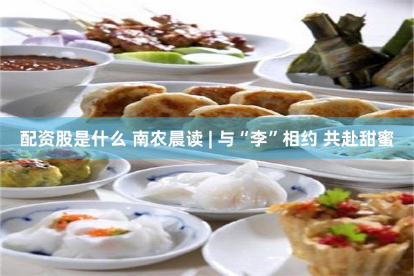 配资股是什么 南农晨读 | 与“李”相约 共赴甜蜜
