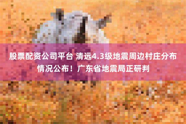 股票配资公司平台 清远4.3级地震周边村庄分布情况公布！广东省地震局正研判