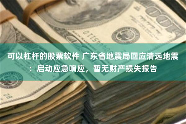 可以杠杆的股票软件 广东省地震局回应清远地震：启动应急响应，暂无财产损失报告