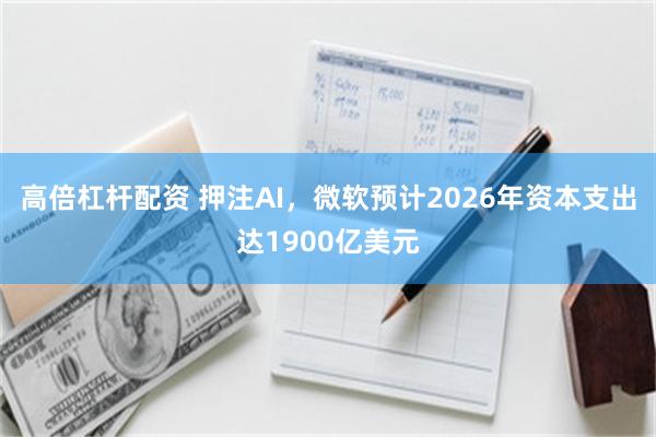 高倍杠杆配资 押注AI，微软预计2026年资本支出达1900亿美元
