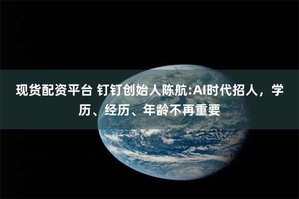 现货配资平台 钉钉创始人陈航:AI时代招人，学历、经历、年龄不再重要