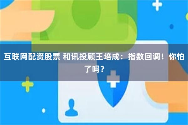 互联网配资股票 和讯投顾王培成：指数回调！你怕了吗？