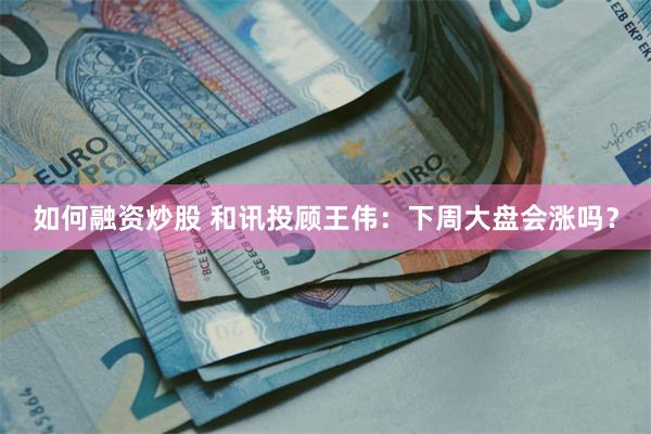 如何融资炒股 和讯投顾王伟：下周大盘会涨吗？