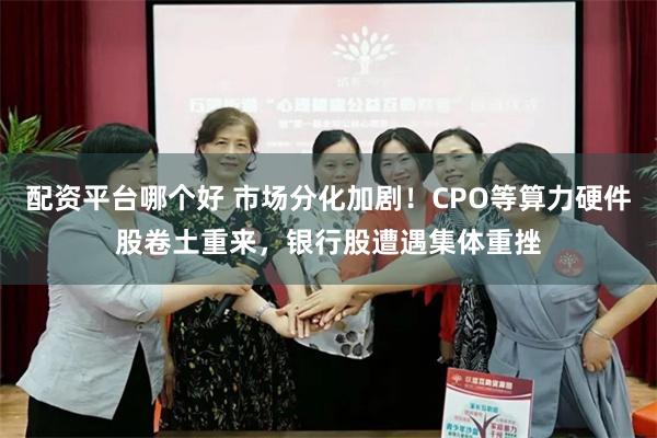 配资平台哪个好 市场分化加剧！CPO等算力硬件股卷土重来，银行股遭遇集体重挫