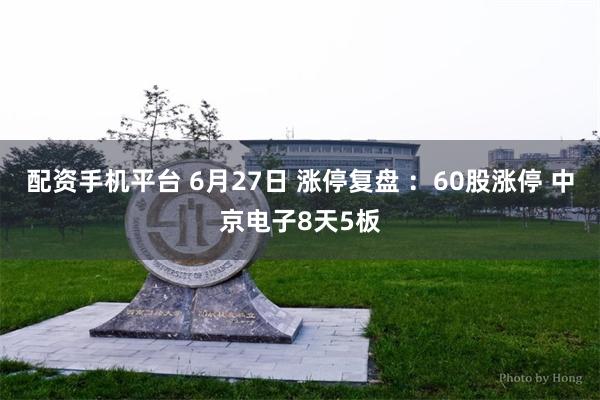 配资手机平台 6月27日 涨停复盘 ：60股涨停 中京电子8天5板