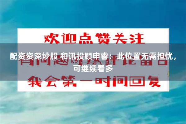 配资资深炒股 和讯投顾申睿：此位置无需担忧，可继续看多