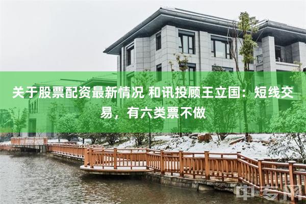 关于股票配资最新情况 和讯投顾王立国：短线交易，有六类票不做