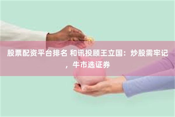 股票配资平台排名 和讯投顾王立国：炒股需牢记，牛市选证券