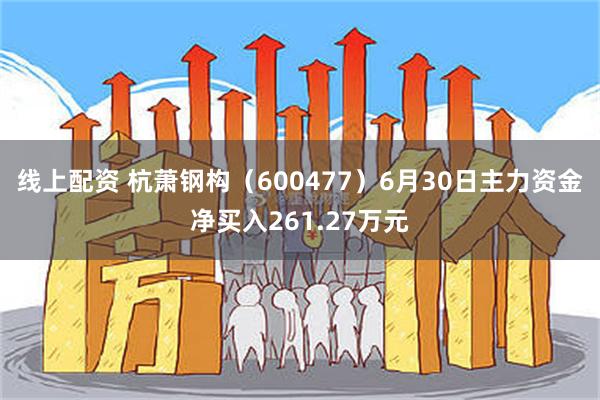 线上配资 杭萧钢构（600477）6月30日主力资金净买入261.27万元