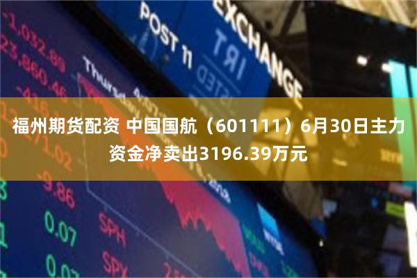 福州期货配资 中国国航（601111）6月30日主力资金净卖出3196.39万元
