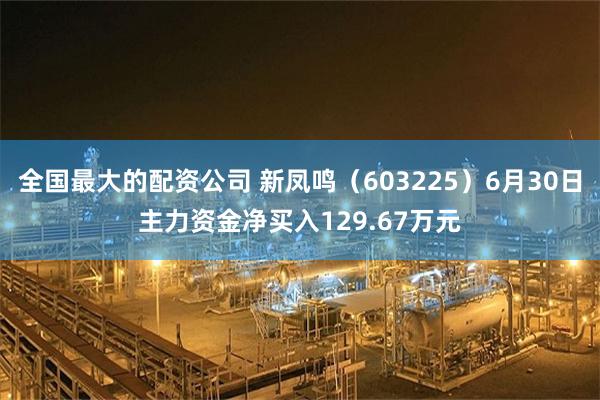 全国最大的配资公司 新凤鸣（603225）6月30日主力资金净买入129.67万元