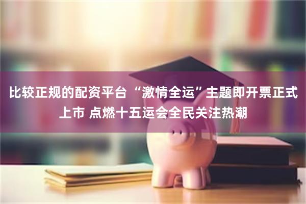 比较正规的配资平台 “激情全运”主题即开票正式上市 点燃十五运会全民关注热潮