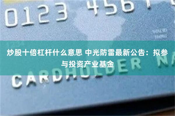 炒股十倍杠杆什么意思 中光防雷最新公告：拟参与投资产业基金