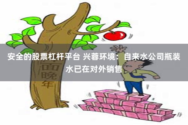 安全的股票杠杆平台 兴蓉环境：自来水公司瓶装水已在对外销售