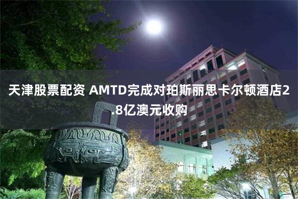 天津股票配资 AMTD完成对珀斯丽思卡尔顿酒店2.8亿澳元收购