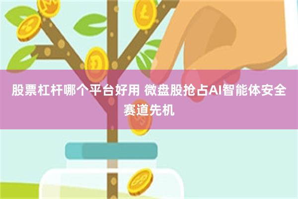 股票杠杆哪个平台好用 微盘股抢占AI智能体安全赛道先机
