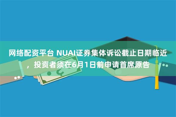网络配资平台 NUAI证券集体诉讼截止日期临近，投资者须在6月1日前申请首席原告