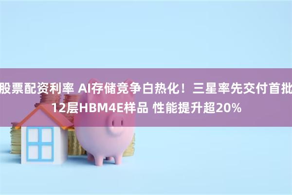 股票配资利率 AI存储竞争白热化！三星率先交付首批12层HBM4E样品 性能提升超20%