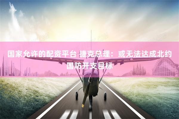 国家允许的配资平台 捷克总理：或无法达成北约国防开支目标