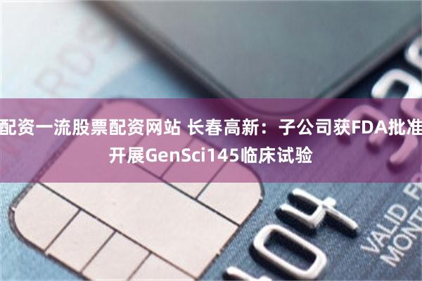 配资一流股票配资网站 长春高新：子公司获FDA批准开展GenSci145临床试验