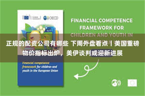 正规的配资公司有哪些 下周外盘看点丨美国重磅物价指标出炉，美伊谈判或迎新进展