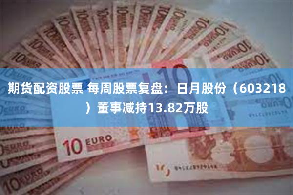 期货配资股票 每周股票复盘：日月股份（603218）董事减持13.82万股