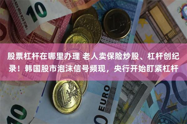 股票杠杆在哪里办理 老人卖保险炒股、杠杆创纪录!韩国股市泡沫信号频现,央行开始盯紧杠杆