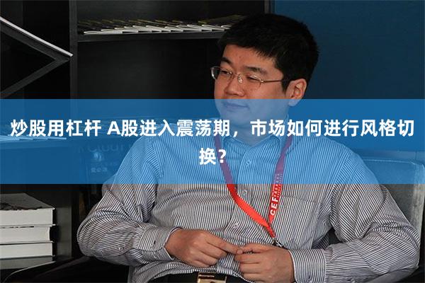 炒股用杠杆 A股进入震荡期，市场如何进行风格切换？