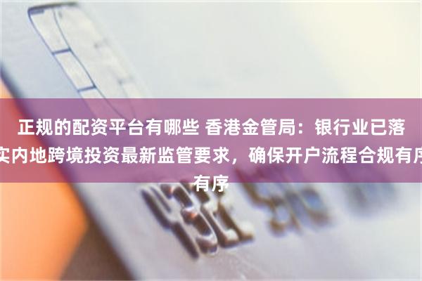 正规的配资平台有哪些 香港金管局：银行业已落实内地跨境投资最新监管要求，确保开户流程合规有序