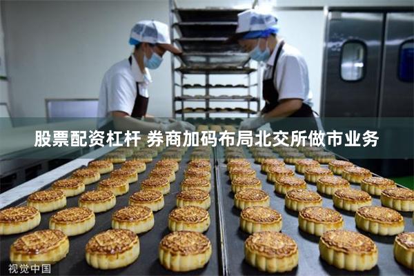 股票配资杠杆 券商加码布局北交所做市业务