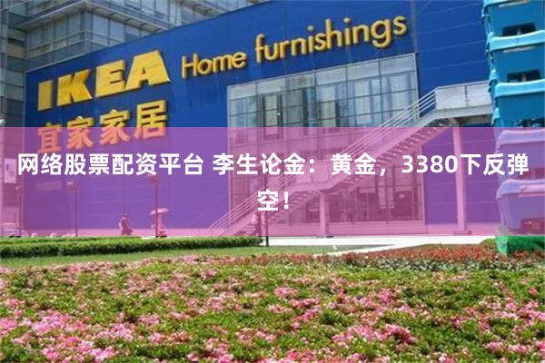 网络股票配资平台 李生论金：黄金，3380下反弹空！