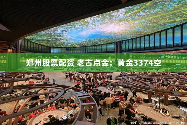 郑州股票配资 老古点金：黄金3374空