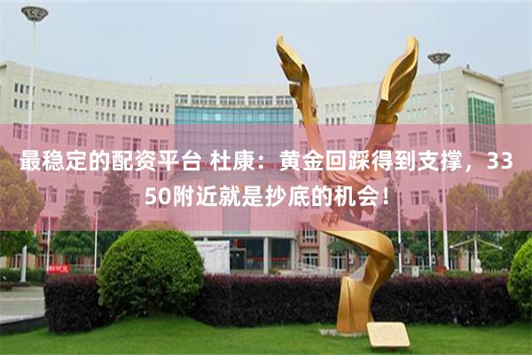 最稳定的配资平台 杜康：黄金回踩得到支撑，3350附近就是抄底的机会！