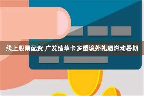 线上股票配资 广发臻萃卡多重境外礼遇燃动暑期