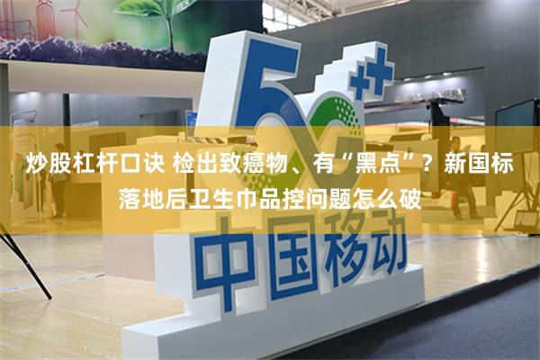 炒股杠杆口诀 检出致癌物、有“黑点”？新国标落地后卫生巾品控问题怎么破