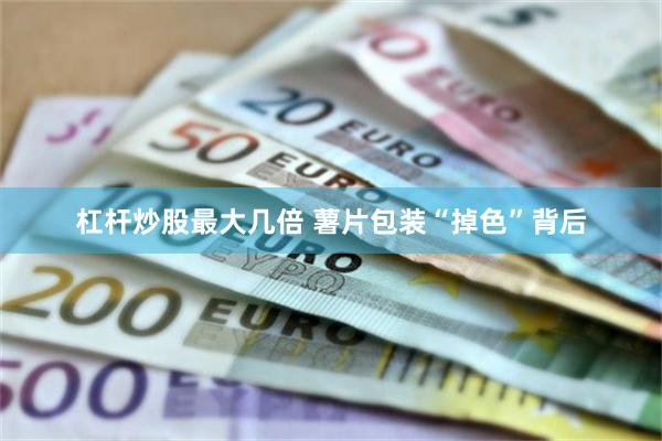 杠杆炒股最大几倍 薯片包装“掉色”背后